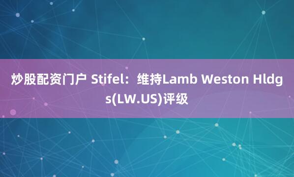 炒股配资门户 Stifel：维持Lamb Weston Hldgs(LW.US)评级