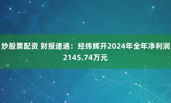 炒股票配资 财报速递：经纬辉开2024年全年净利润2145.74万元