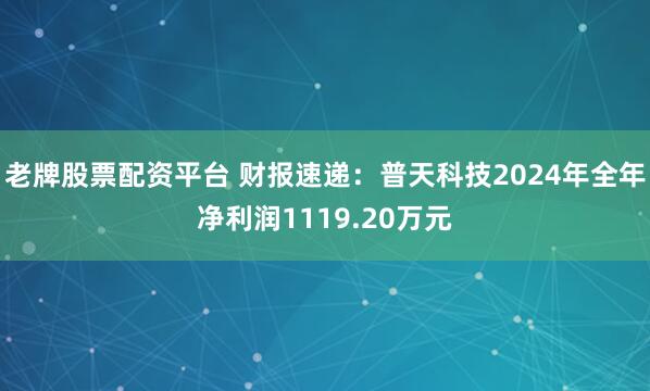 老牌股票配资平台 财报速递：普天科技2024年全年净利润1119.20万元