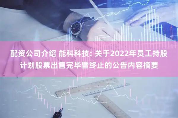 配资公司介绍 能科科技: 关于2022年员工持股计划股票出售完毕暨终止的公告内容摘要