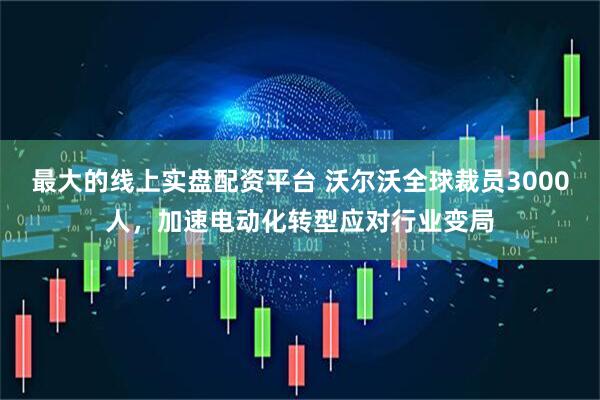最大的线上实盘配资平台 沃尔沃全球裁员3000人，加速电动化转型应对行业变局