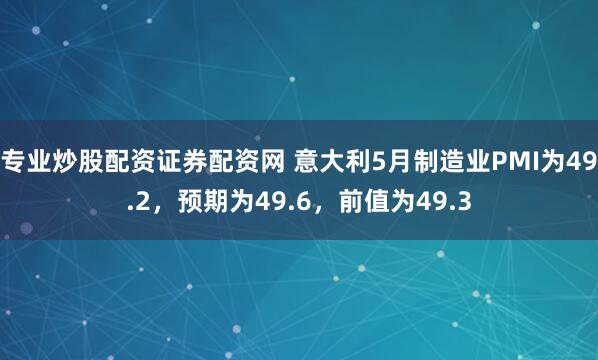 专业炒股配资证券配资网 意大利5月制造业PMI为49.2，预期为49.6，前值为49.3