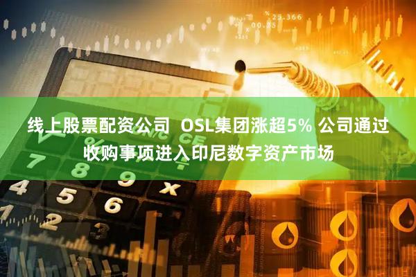 线上股票配资公司  OSL集团涨超5% 公司通过收购事项进入印尼数字资产市场