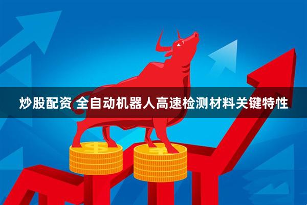 炒股配资 全自动机器人高速检测材料关键特性