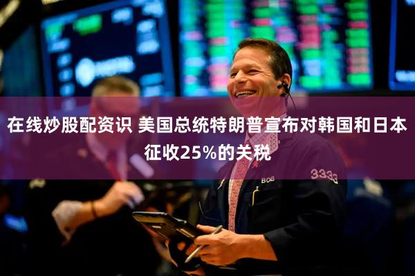 在线炒股配资识 美国总统特朗普宣布对韩国和日本征收25%的关税