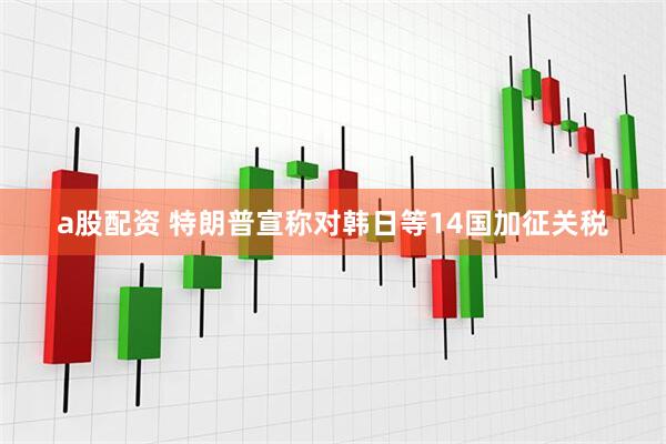 a股配资 特朗普宣称对韩日等14国加征关税