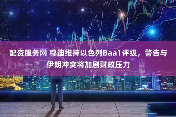 配资服务网 穆迪维持以色列Baa1评级，警告与伊朗冲突将加剧财政压力