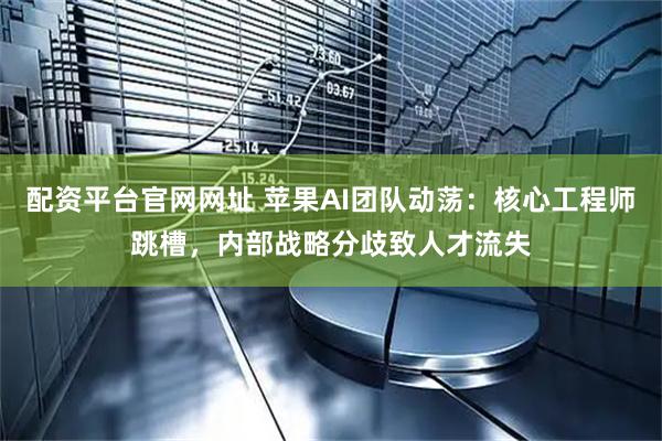 配资平台官网网址 苹果AI团队动荡：核心工程师跳槽，内部战略分歧致人才流失