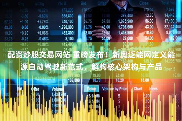配资炒股交易网站 重磅发布！新奥泛能网定义能源自动驾驶新范式，解构核心架构与产品