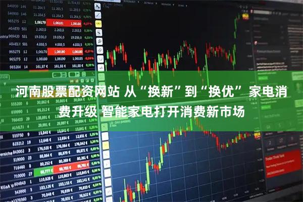 河南股票配资网站 从“换新”到“换优” 家电消费升级 智能家电打开消费新市场