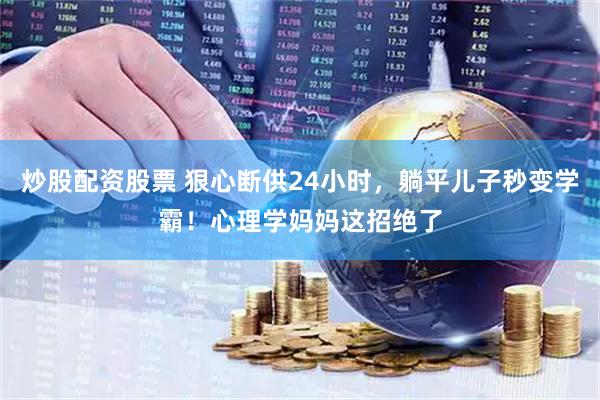 炒股配资股票 狠心断供24小时，躺平儿子秒变学霸！心理学妈妈这招绝了