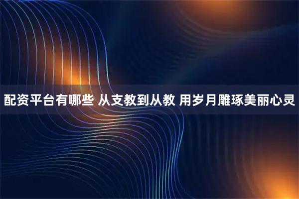 配资平台有哪些 从支教到从教 用岁月雕琢美丽心灵