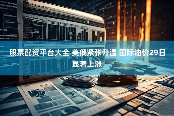 股票配资平台大全 美俄紧张升温 国际油价29日显著上涨