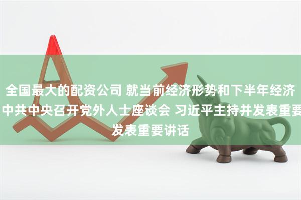 全国最大的配资公司 就当前经济形势和下半年经济工作 中共中央召开党外人士座谈会 习近平主持并发表重要讲话