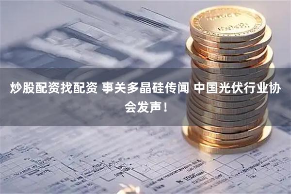 炒股配资找配资 事关多晶硅传闻 中国光伏行业协会发声！