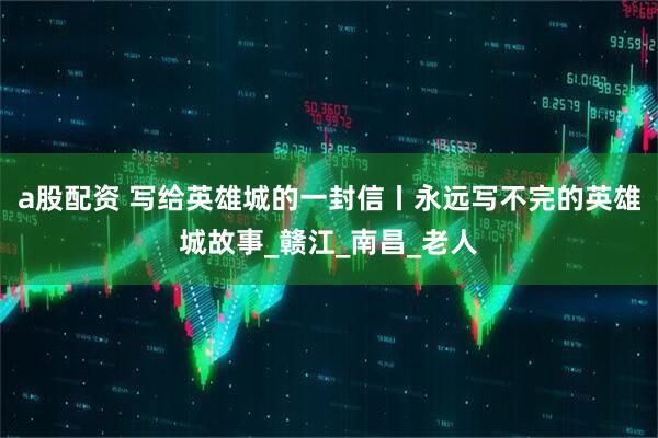 a股配资 写给英雄城的一封信丨永远写不完的英雄城故事_赣江_南昌_老人