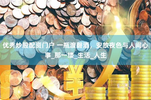 优秀炒股配资门户 一瓶渡磬酒，安放夜色与人间心事_那一缕_生活_人生