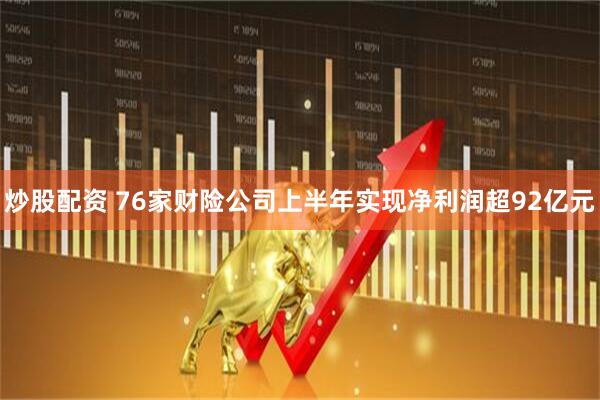 炒股配资 76家财险公司上半年实现净利润超92亿元