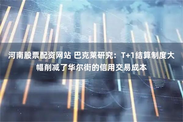 河南股票配资网站 巴克莱研究：T+1结算制度大幅削减了华尔街的信用交易成本