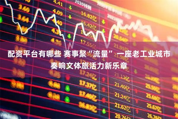 配资平台有哪些 赛事聚“流量” 一座老工业城市奏响文体旅活力新乐章