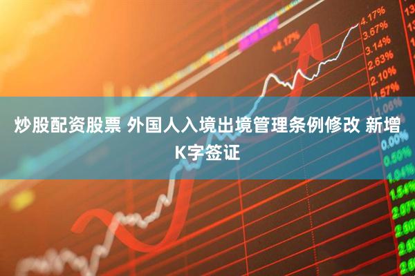 炒股配资股票 外国人入境出境管理条例修改 新增K字签证