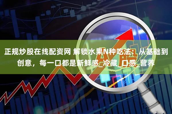 正规炒股在线配资网 解锁水果N种吃法：从基础到创意，每一口都是新鲜感_冷藏_口感_营养