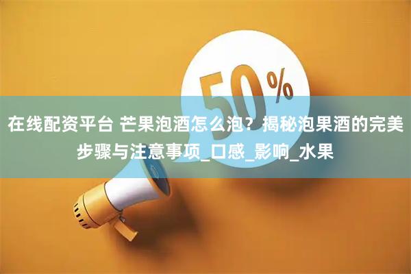 在线配资平台 芒果泡酒怎么泡？揭秘泡果酒的完美步骤与注意事项_口感_影响_水果
