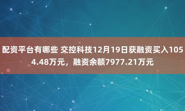 配资平台有哪些 交控科技12月19日获融资买入1054.48万元，融资余额7977.21万元