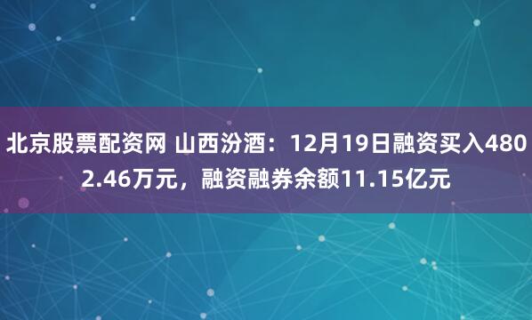 北京股票配资网 山西汾酒：12月19日融资买入4802.46万元，融资融券余额11.15亿元