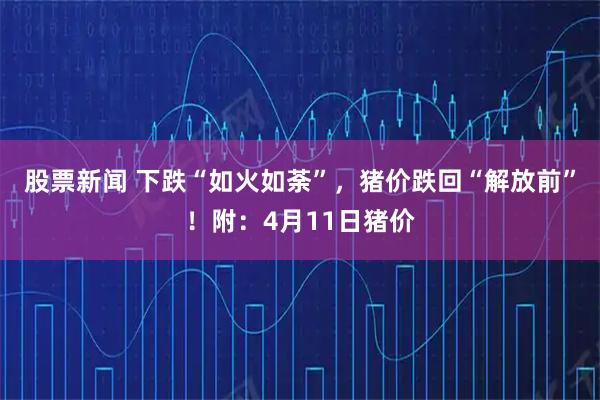 股票新闻 下跌“如火如荼”,猪价跌回“解放前”!附:4月11日猪价