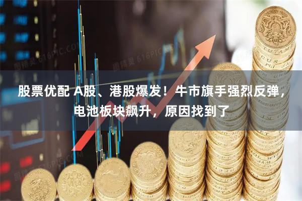 股票优配 A股、港股爆发!牛市旗手强烈反弹,电池板块飙升,原因找到了