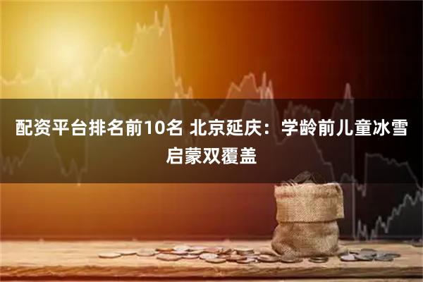 配资平台排名前10名 北京延庆：学龄前儿童冰雪启蒙双覆盖