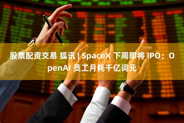 股票配资交易 狐讯 | SpaceX 下周即将 IPO；OpenAI 员工月耗千亿词元