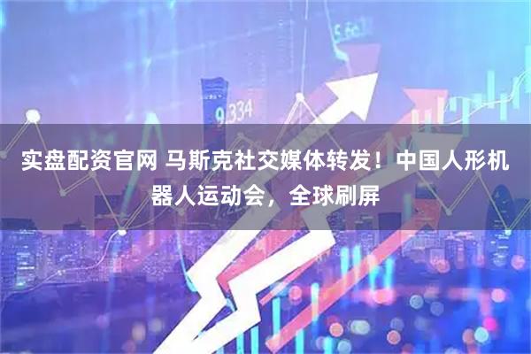 实盘配资官网 马斯克社交媒体转发!中国人形机器人运动会,全球刷屏